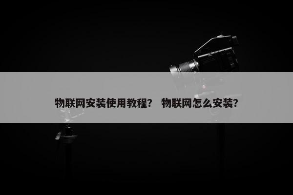 物联网安装使用教程？ 物联网怎么安装？