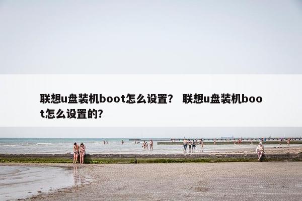 联想u盘装机boot怎么设置？ 联想u盘装机boot怎么设置的？