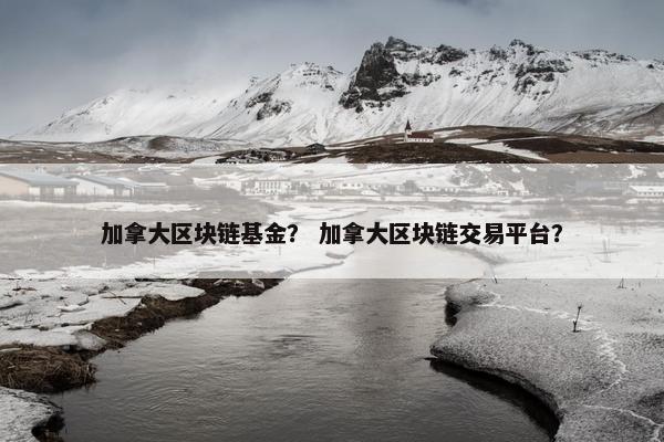 加拿大区块链基金？ 加拿大区块链交易平台？