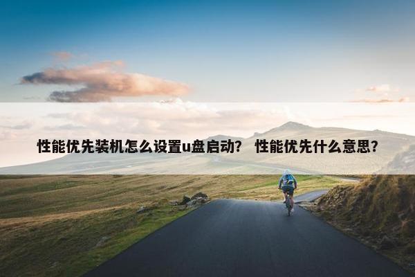 性能优先装机怎么设置u盘启动？ 性能优先什么意思？