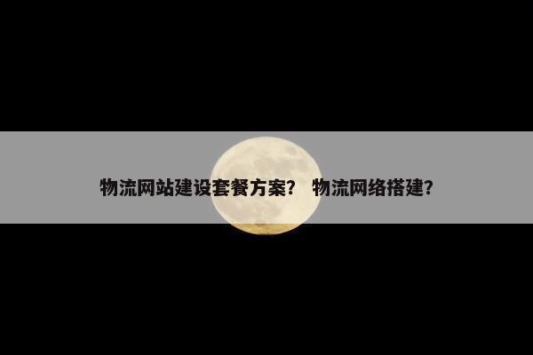 物流网站建设套餐方案？ 物流网络搭建？