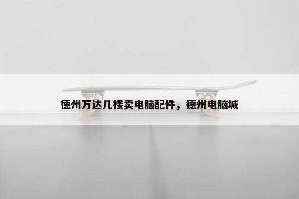 德州万达几楼卖电脑配件，德州电脑城