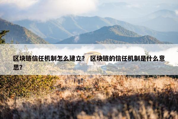 区块链信任机制怎么建立？ 区块链的信任机制是什么意思？