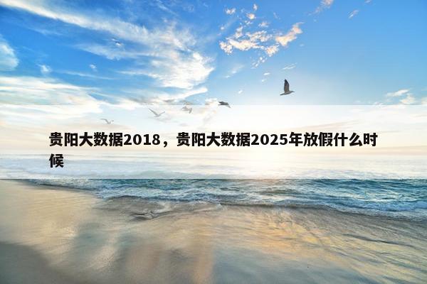 贵阳大数据2018，贵阳大数据2025年放假什么时候