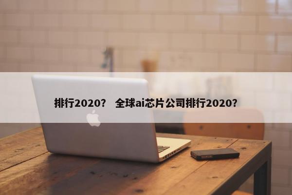 排行2020？ 全球ai芯片公司排行2020？