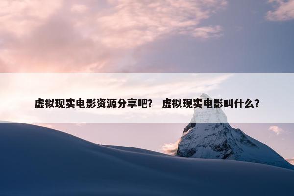 虚拟现实电影资源分享吧？ 虚拟现实电影叫什么？