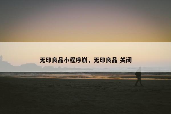 无印良品小程序崩,无印良品 关闭