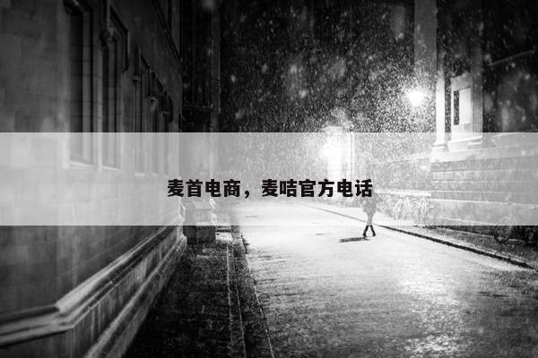 麦首电商，麦咭官方电话