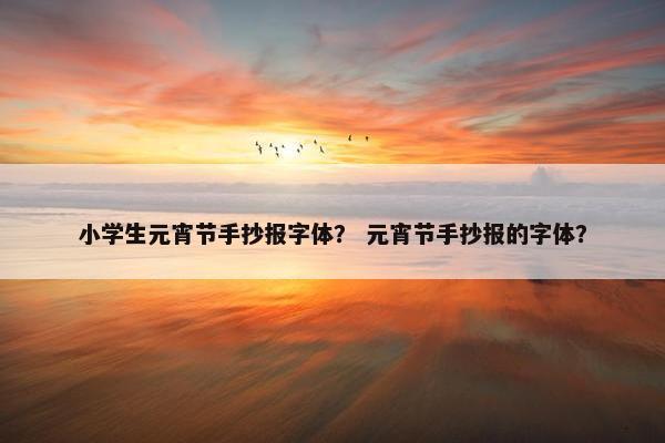 小学生元宵节手抄报字体？ 元宵节手抄报的字体？