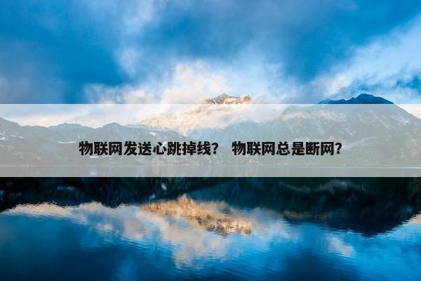 物联网发送心跳掉线? 物联网总是断网?
