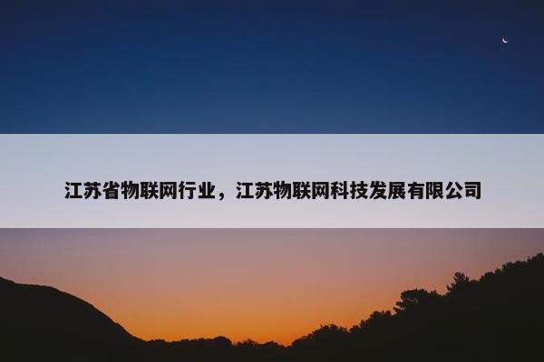 江苏省物联网行业，江苏物联网科技发展有限公司