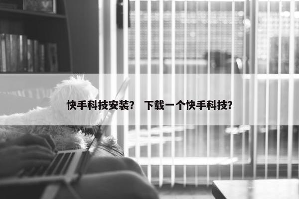 快手科技安装? 下载一个快手科技? 快手科技安装? 下载一个快手科技?