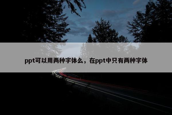 ppt可以用两种字体么,在ppt中只有两种字体 ppt可以用两种字体么,在ppt中只有两种字体