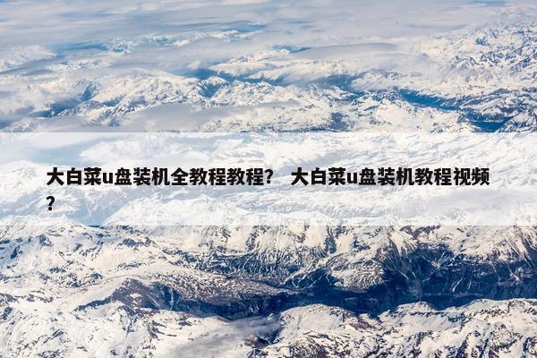 大白菜u盘装机全教程教程？ 大白菜u盘装机教程视频？