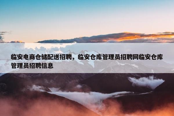 临安电商仓储配送招聘,临安仓库管理员招聘网临安仓库管理员招聘信息
