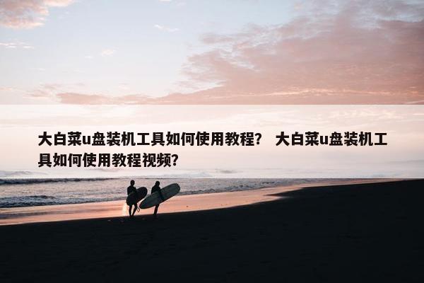 大白菜u盘装机工具如何使用教程？ 大白菜u盘装机工具如何使用教程视频？