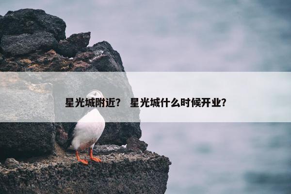 星光城附近？ 星光城什么时候开业？