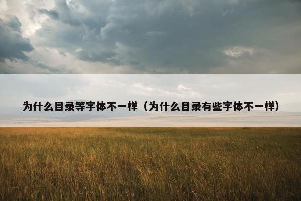 为什么目录等字体不一样（为什么目录有些字体不一样）