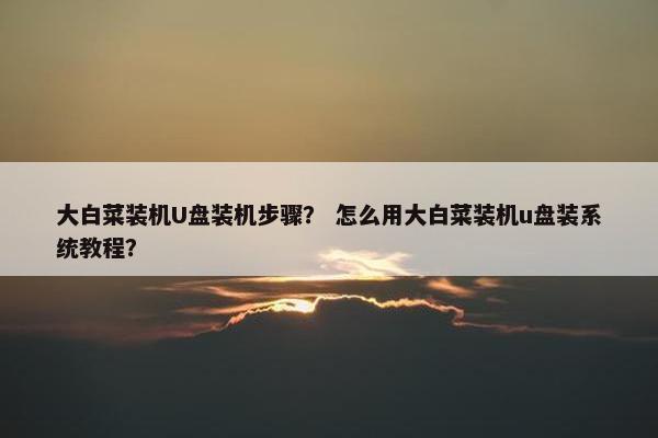 大白菜装机U盘装机步骤？ 怎么用大白菜装机u盘装系统教程？