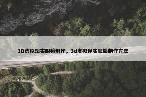 3D虚拟现实眼镜制作,3d虚拟现实眼镜制作方法