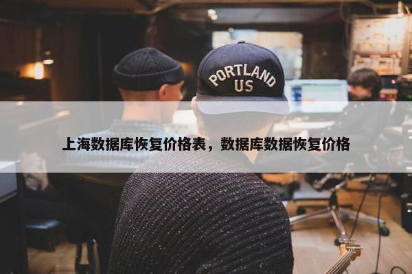 上海数据库恢复价格表，数据库数据恢复价格