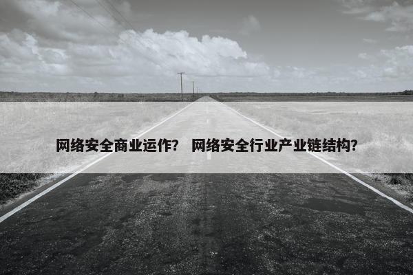 网络安全商业运作？ 网络安全行业产业链结构？
