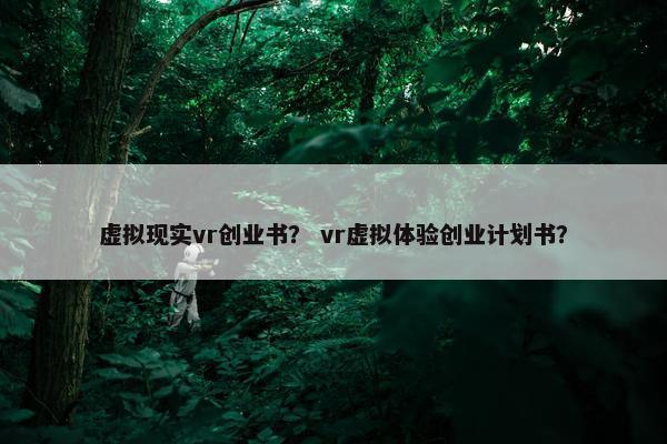 虚拟现实vr创业书? vr虚拟体验创业计划书?