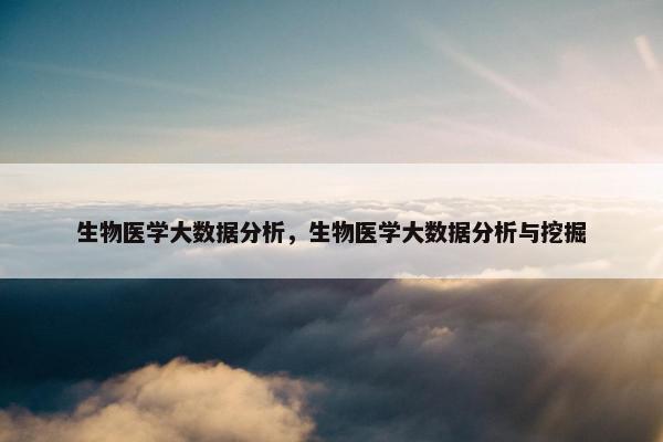生物医学大数据分析,生物医学大数据分析与挖掘