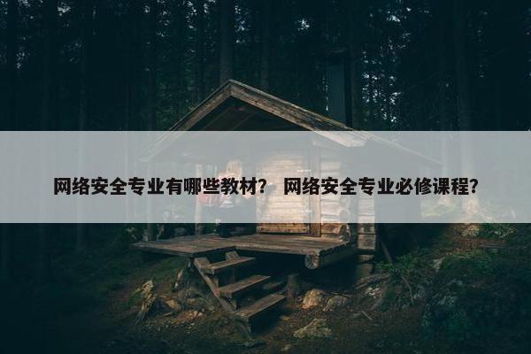 网络安全专业有哪些教材？ 网络安全专业必修课程？