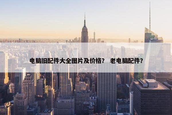 电脑旧配件大全图片及价格？ 老电脑配件？