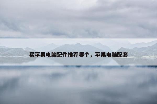 买苹果电脑配件推荐哪个,苹果电脑配套