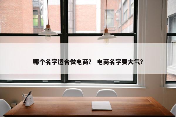 哪个名字适合做电商？ 电商名字要大气？