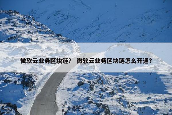 微软云业务区块链? 微软云业务区块链怎么开通?