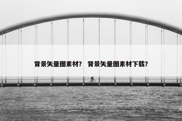 背景矢量图素材? 背景矢量图素材下载?