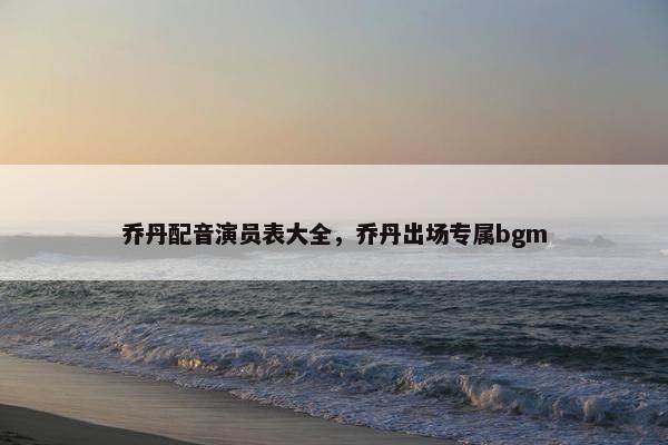 乔丹配音演员表大全,乔丹出场专属bgm 乔丹配音演员表大全,乔丹出场专属bgm