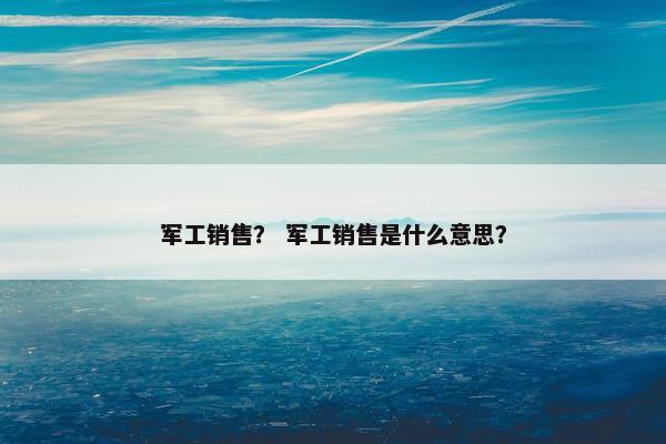 军工销售？ 军工销售是什么意思？