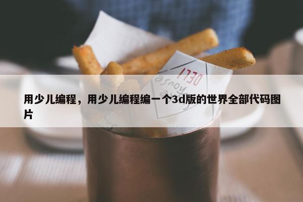 用少儿编程,用少儿编程编一个3d版的世界全部代码图片