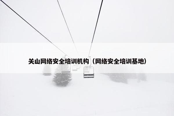 关山网络安全培训机构（网络安全培训基地）