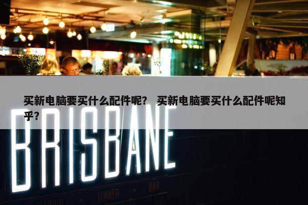 买新电脑要买什么配件呢？ 买新电脑要买什么配件呢知乎？