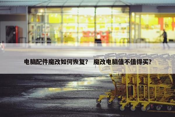 电脑配件魔改如何恢复？ 魔改电脑值不值得买？
