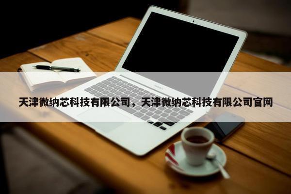 天津微纳芯科技有限公司，天津微纳芯科技有限公司官网