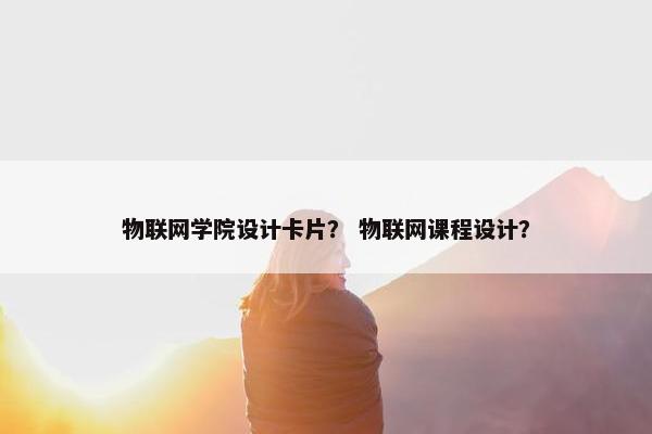 物联网学院设计卡片？ 物联网课程设计？