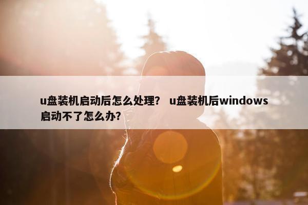 u盘装机启动后怎么处理？ u盘装机后windows启动不了怎么办？