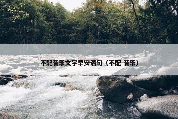 不配音乐文字早安语句（不配 音乐）