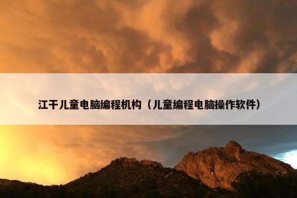 江干儿童电脑编程机构（儿童编程电脑操作软件）