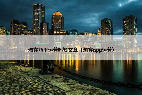 淘客能干运营吗知文章（淘客app运营）