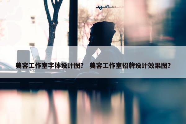 美容工作室字体设计图？ 美容工作室招牌设计效果图？