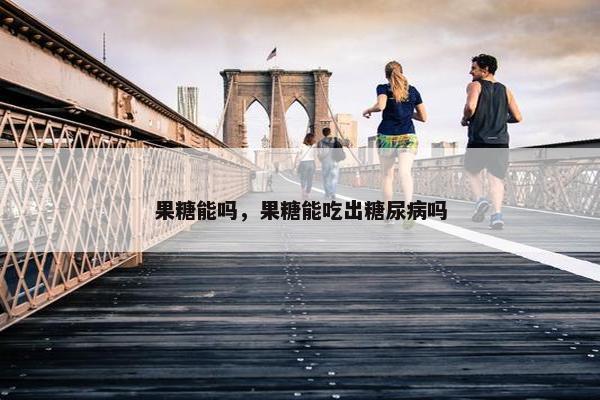 果糖能吗，果糖能吃出糖尿病吗