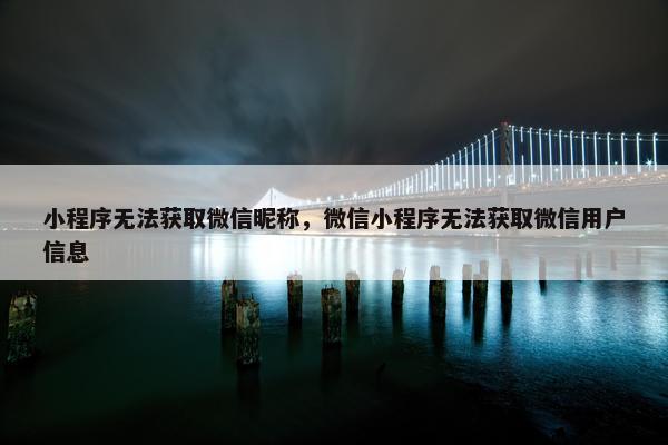 小程序无法获取微信昵称，微信小程序无法获取微信用户信息