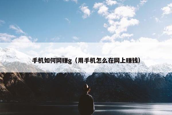 手机如何网赚g（用手机怎么在网上赚钱）